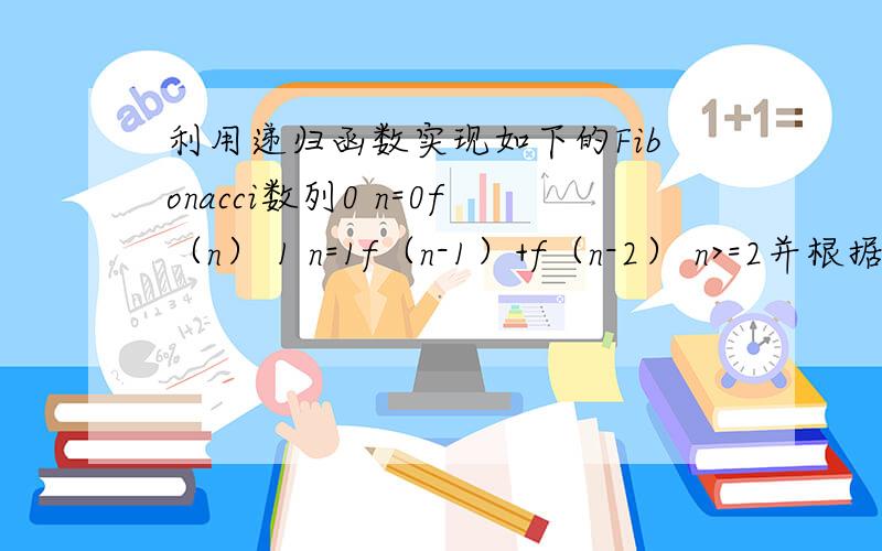 利用递归函数实现如下的Fibonacci数列0 n=0f（n） 1 n=1f（n-1）+f（n-2） n>=2并根据输入的n值输出运行结果