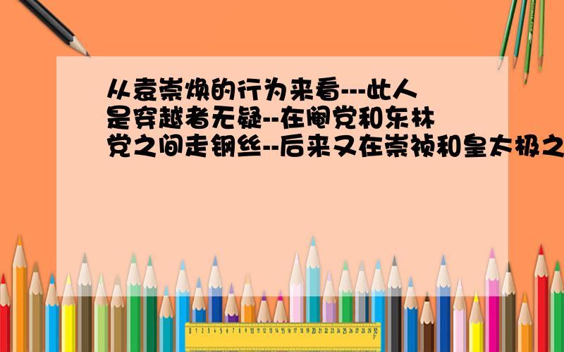 从袁崇焕的行为来看---此人是穿越者无疑--在阉党和东林党之间走钢丝--后来又在崇祯和皇太极之间走钢丝