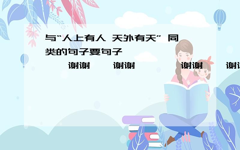 与“人上有人 天外有天” 同类的句子要句子           谢谢    谢谢        谢谢    谢谢