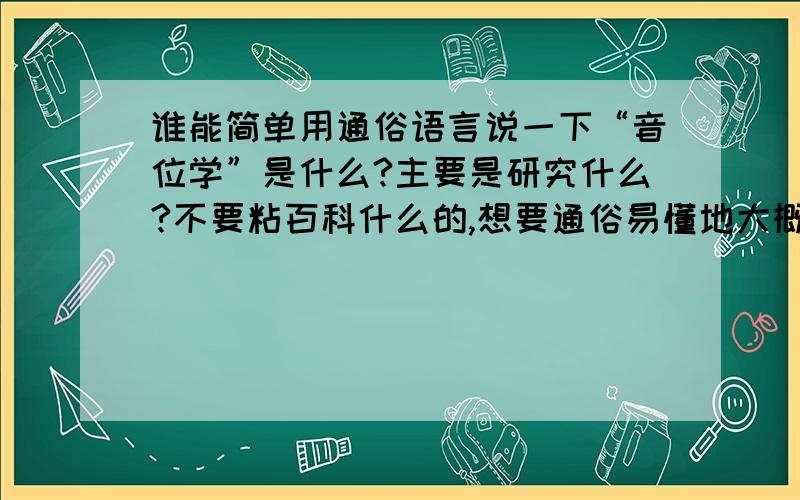 谁能简单用通俗语言说一下“音位学”是什么?主要是研究什么?不要粘百科什么的,想要通俗易懂地大概说一下就可以.