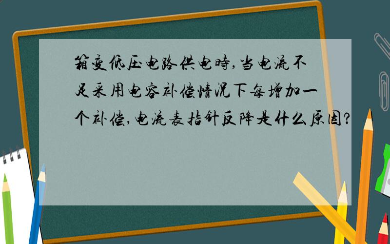 箱变低压电路供电时,当电流不足采用电容补偿情况下每增加一个补偿,电流表指针反降是什么原因?