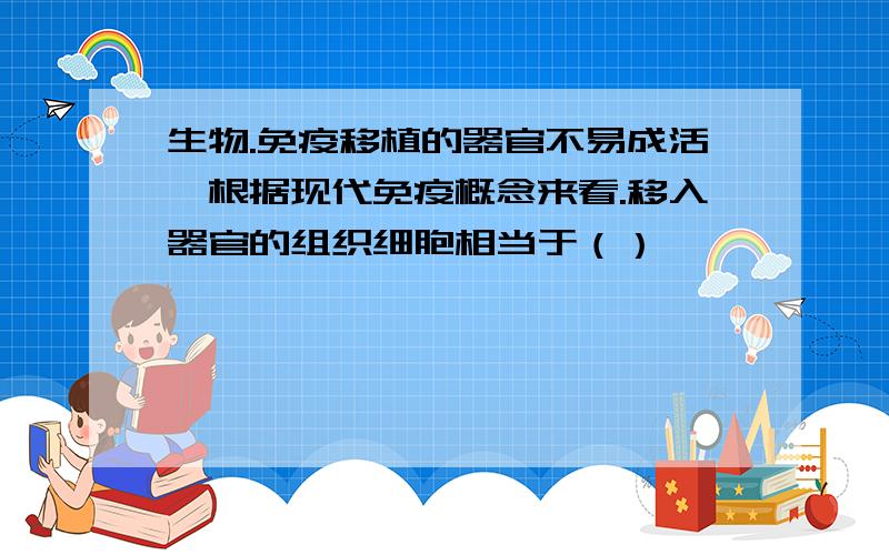 生物.免疫移植的器官不易成活,根据现代免疫概念来看.移入器官的组织细胞相当于（）