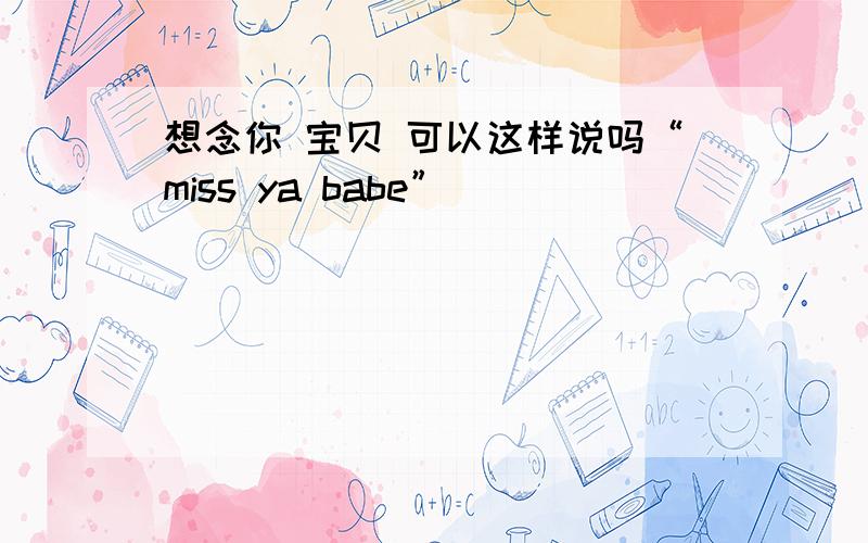 想念你 宝贝 可以这样说吗“miss ya babe”