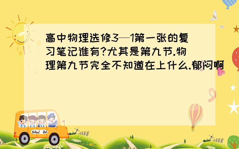 高中物理选修3—1第一张的复习笔记谁有?尤其是第九节.物理第九节完全不知道在上什么.郁闷啊