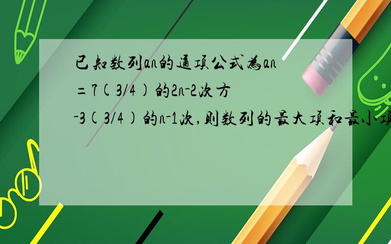 已知数列an的通项公式为an=7(3/4)的2n-2次方-3(3/4)的n-1次,则数列的最大项和最小项是?答案MAX--a1 MIN----a6 为什么