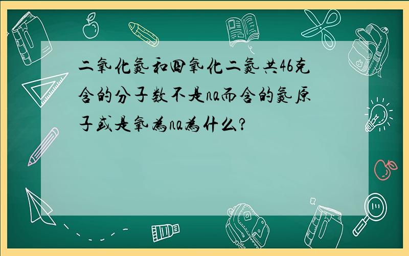 二氧化氮和四氧化二氮共46克含的分子数不是na而含的氮原子或是氧为na为什么?