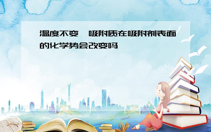 温度不变,吸附质在吸附剂表面的化学势会改变吗