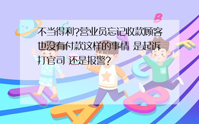 不当得利?营业员忘记收款顾客也没有付款这样的事情 是起诉打官司 还是报警?