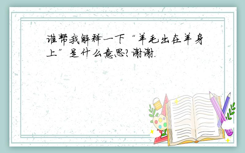 谁帮我解释一下“羊毛出在羊身上”是什么意思?谢谢.