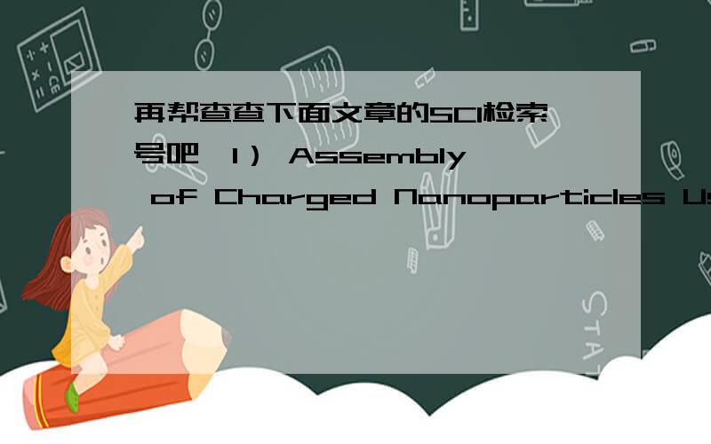 再帮查查下面文章的SCI检索号吧,1） Assembly of Charged Nanoparticles Using Self-electrodynamic Focusing; Nanotechnology ; 20; 365605; 2009（SCI,IF：3.137）2）PHEMA Functionalization of Gold Nanoparticles for the Vapor Sensing:Chemi-r