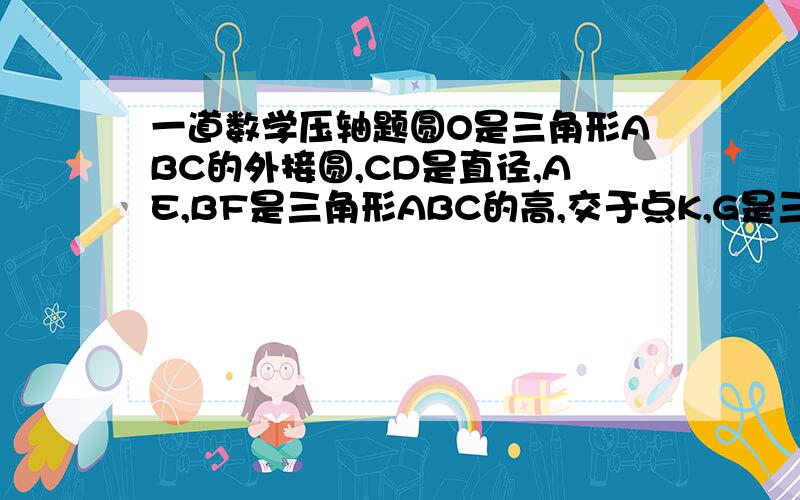 一道数学压轴题圆O是三角形ABC的外接圆,CD是直径,AE,BF是三角形ABC的高,交于点K,G是三角形ABC的重心,连结AG并延长交BC于点H.（1）求证：四边形ADBK是平行四边形（2）猜测线段AK与OH的关系,说明