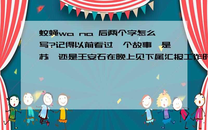 蚊蝇wa na 后两个字怎么写?记得以前看过一个故事,是苏轼还是王安石在晚上见下属汇报工作时,用这四个字形容下属话太多,下属却说这是形容贪官污吏.blabla.谁知道故事出处?