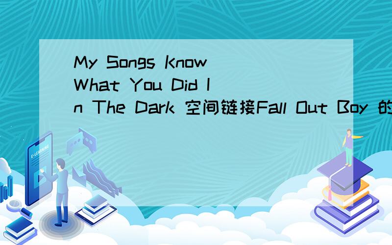 My Songs Know What You Did In The Dark 空间链接Fall Out Boy 的 可以用的