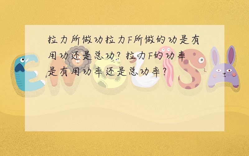 拉力所做功拉力F所做的功是有用功还是总功? 拉力F的功率是有用功率还是总功率?