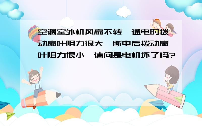 空调室外机风扇不转,通电时拨动扇叶阻力很大,断电后拨动扇叶阻力很小,请问是电机坏了吗?