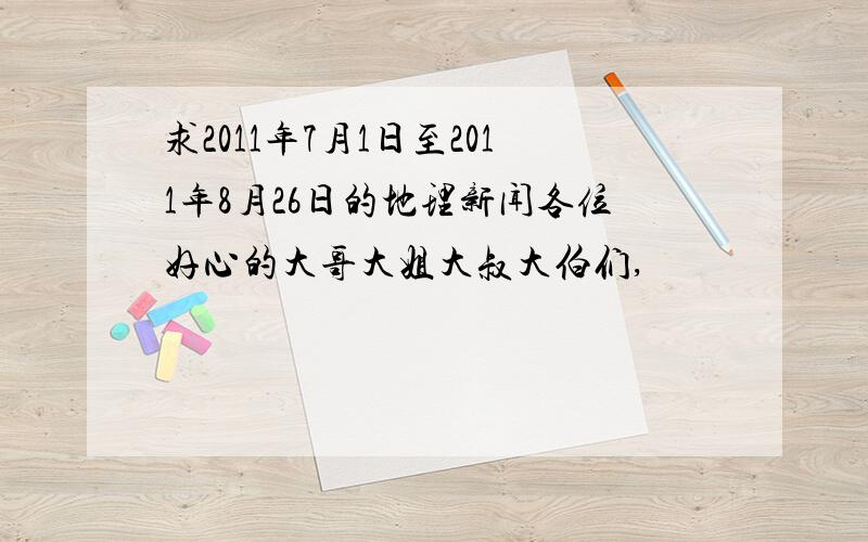 求2011年7月1日至2011年8月26日的地理新闻各位好心的大哥大姐大叔大伯们,