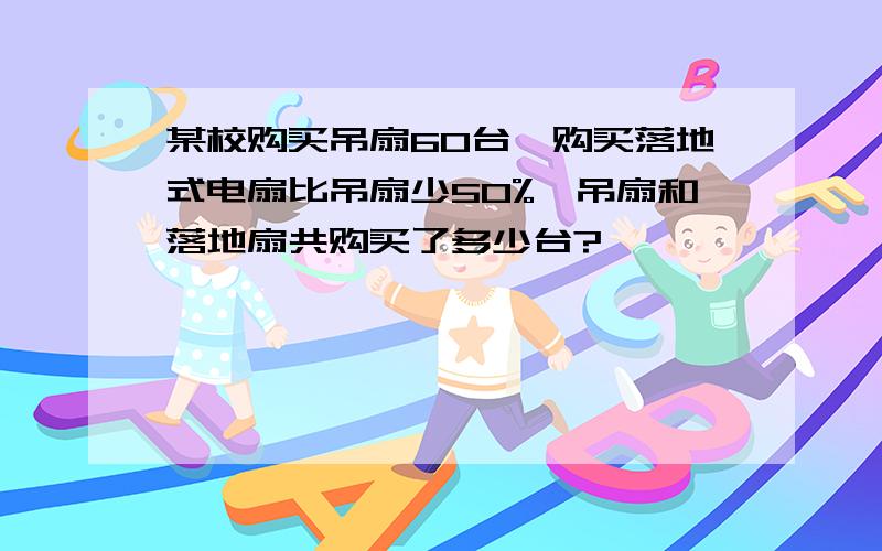 某校购买吊扇60台,购买落地式电扇比吊扇少50%,吊扇和落地扇共购买了多少台?