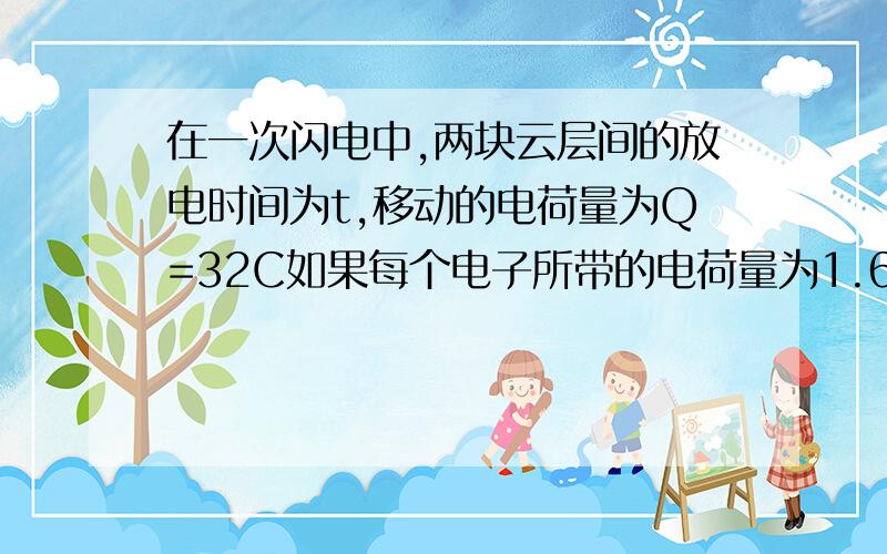 在一次闪电中,两块云层间的放电时间为t,移动的电荷量为Q=32C如果每个电子所带的电荷量为1.6*（10的负19次方）C,在这次放电中共有多少个电子迁移