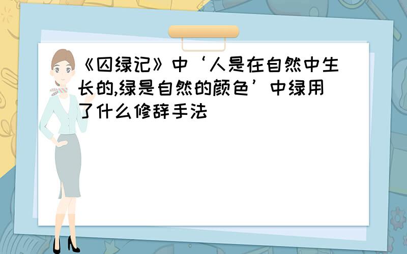 《囚绿记》中‘人是在自然中生长的,绿是自然的颜色’中绿用了什么修辞手法