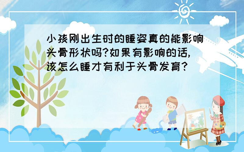 小孩刚出生时的睡姿真的能影响头骨形状吗?如果有影响的话,该怎么睡才有利于头骨发育?