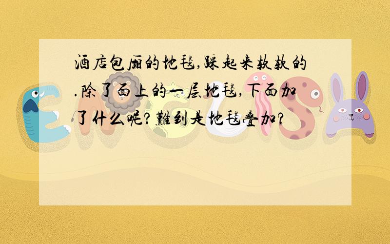 酒店包厢的地毯,踩起来软软的.除了面上的一层地毯,下面加了什么呢?难到是地毯叠加?