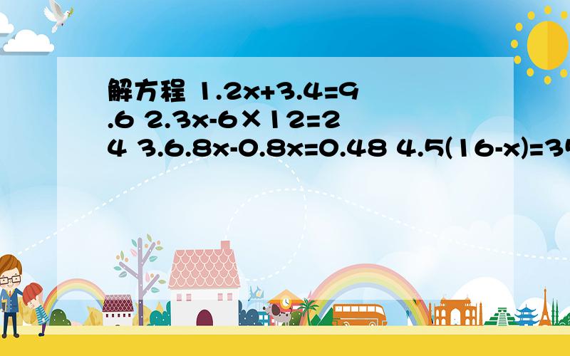 解方程 1.2x+3.4=9.6 2.3x-6×12=24 3.6.8x-0.8x=0.48 4.5(16-x)=35