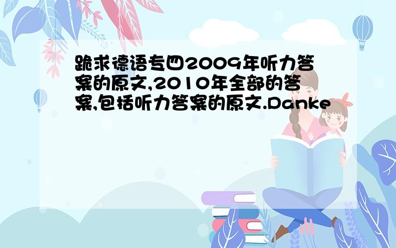 跪求德语专四2009年听力答案的原文,2010年全部的答案,包括听力答案的原文.Danke