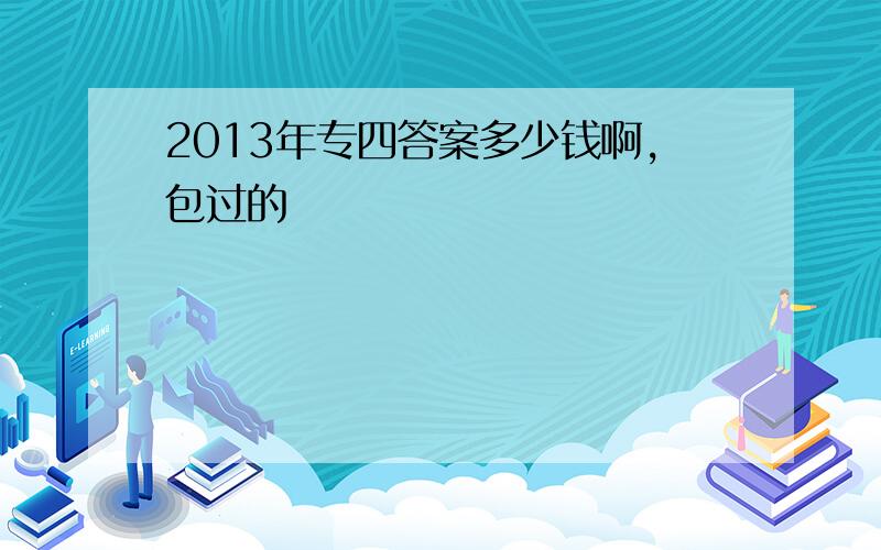 2013年专四答案多少钱啊,包过的