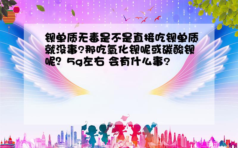 钡单质无毒是不是直接吃钡单质就没事?那吃氧化钡呢或碳酸钡呢？5g左右 会有什么事?