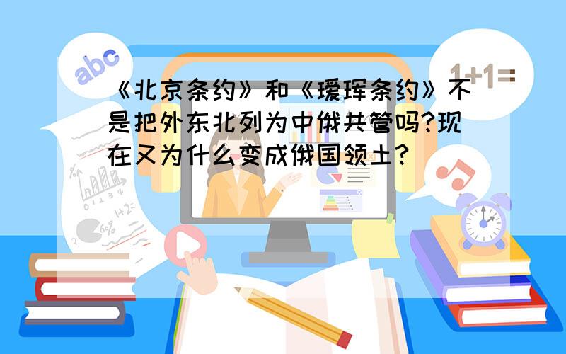 《北京条约》和《瑷珲条约》不是把外东北列为中俄共管吗?现在又为什么变成俄国领土?