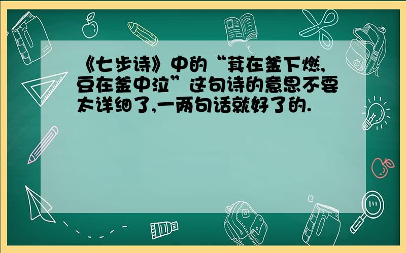 《七步诗》中的“萁在釜下燃,豆在釜中泣”这句诗的意思不要太详细了,一两句话就好了的.