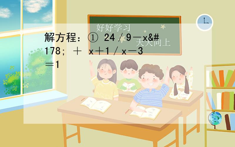 解方程：① 24／9－x² ＋ x＋1／x－3＝1