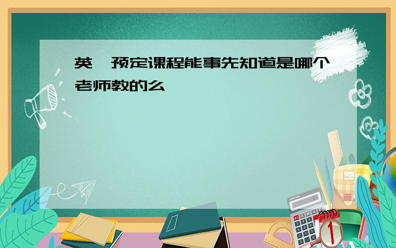 英孚预定课程能事先知道是哪个老师教的么