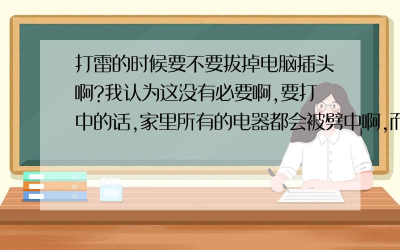 打雷的时候要不要拔掉电脑插头啊?我认为这没有必要啊,要打中的话,家里所有的电器都会被劈中啊,而且打中楼房的几率是非常小的.我还想问问,如果雷打中了楼顶的避雷针还会不会伤害到我