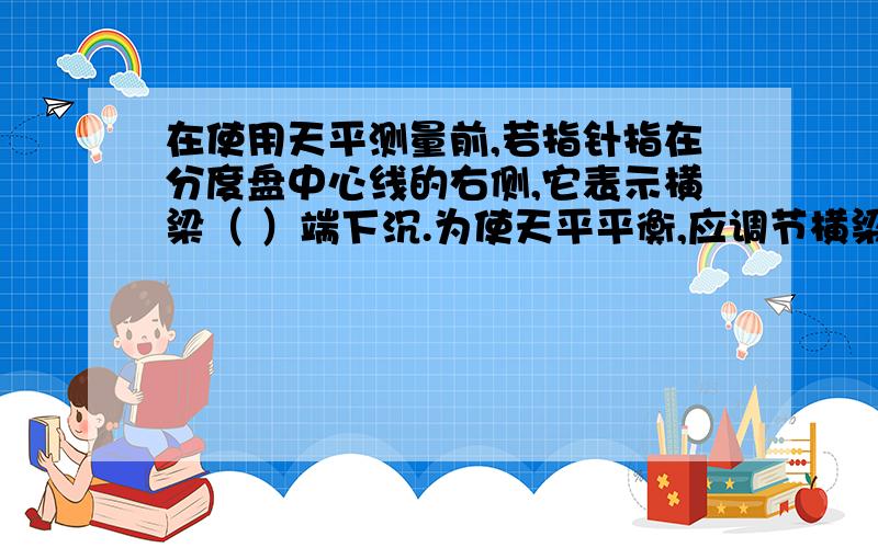 在使用天平测量前,若指针指在分度盘中心线的右侧,它表示横梁（ ）端下沉.为使天平平衡,应调节横梁右端的螺母向（ ）边移动