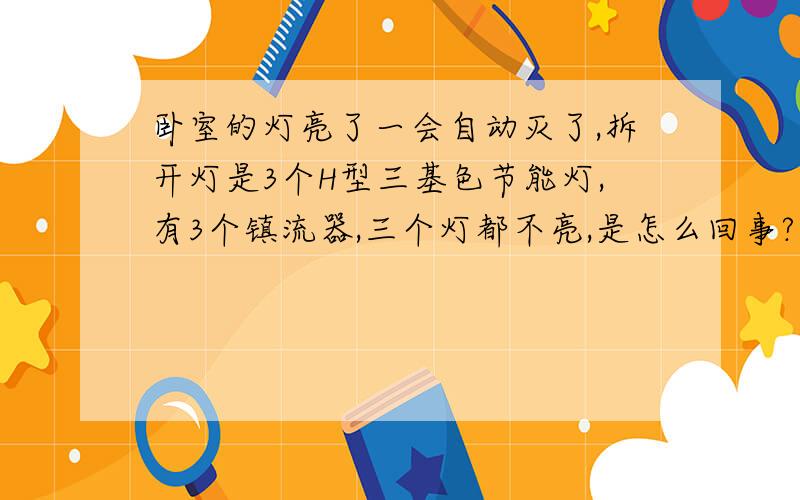 卧室的灯亮了一会自动灭了,拆开灯是3个H型三基色节能灯,有3个镇流器,三个灯都不亮,是怎么回事?