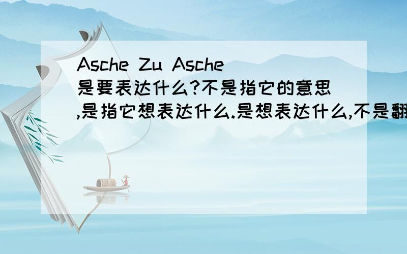 Asche Zu Asche是要表达什么?不是指它的意思,是指它想表达什么.是想表达什么,不是翻译. 就好比MUTTER是不爽克隆儿.