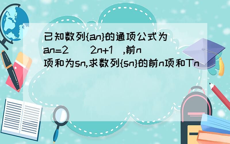 已知数列{an}的通项公式为an=2^(2n+1),前n项和为sn,求数列{sn}的前n项和Tn