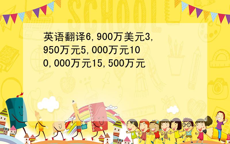 英语翻译6,900万美元3,950万元5,000万元100,000万元15,500万元