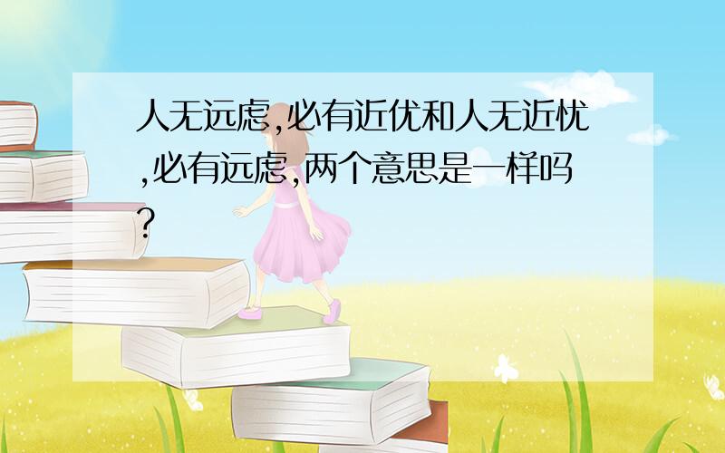 人无远虑,必有近优和人无近忧,必有远虑,两个意思是一样吗?