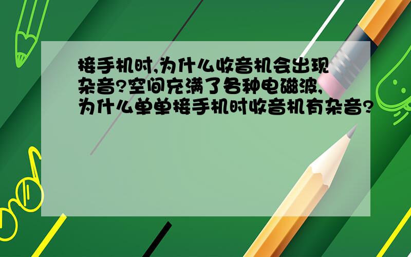 接手机时,为什么收音机会出现杂音?空间充满了各种电磁波,为什么单单接手机时收音机有杂音?