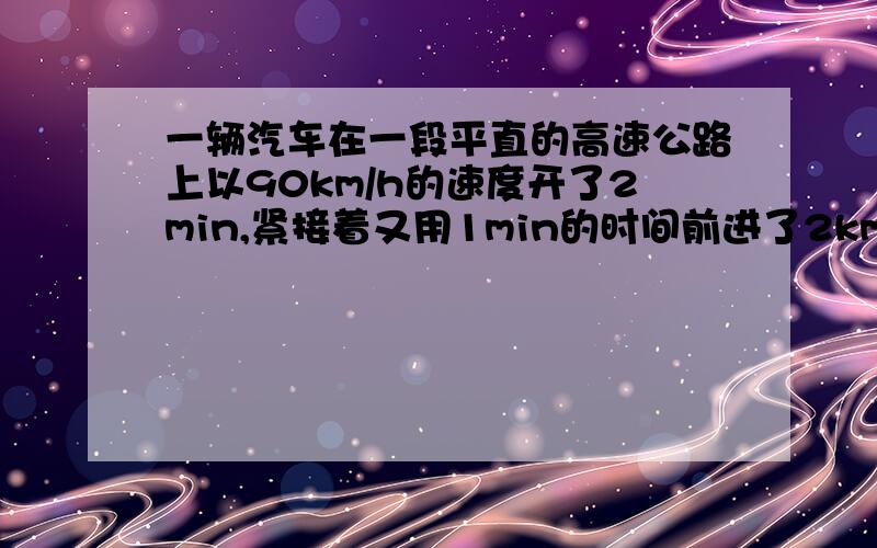 一辆汽车在一段平直的高速公路上以90km/h的速度开了2min,紧接着又用1min的时间前进了2km,将车速提高到120km/h.求该汽车在这3min内的平均速度