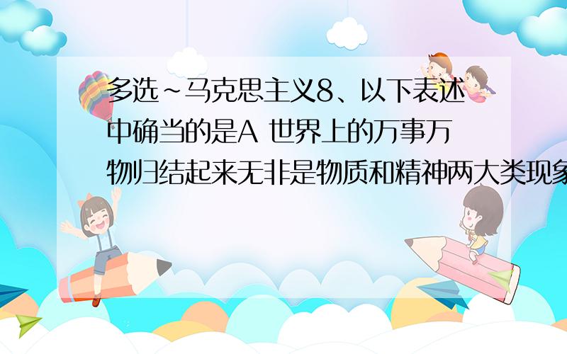 多选~马克思主义8、以下表述中确当的是A 世界上的万事万物归结起来无非是物质和精神两大类现象B 世界上除了运动着的物质什么也没有C 时间和空间是标志一切事物和现象的变化及其过程