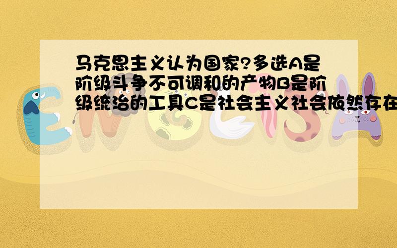 马克思主义认为国家?多选A是阶级斗争不可调和的产物B是阶级统治的工具C是社会主义社会依然存在D在共产主义者会将自行消亡