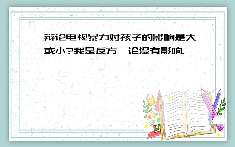 辩论电视暴力对孩子的影响是大或小?我是反方,论没有影响.