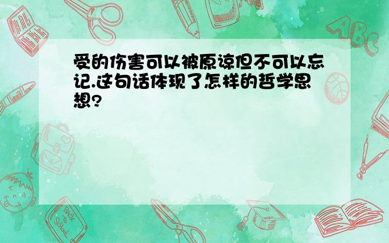 受的伤害可以被原谅但不可以忘记.这句话体现了怎样的哲学思想?