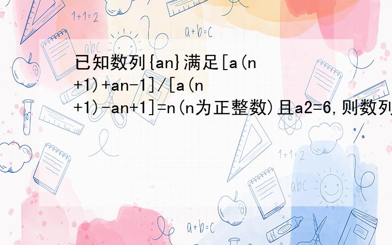 已知数列{an}满足[a(n+1)+an-1]/[a(n+1)-an+1]=n(n为正整数)且a2=6,则数列{an}的通项公式为