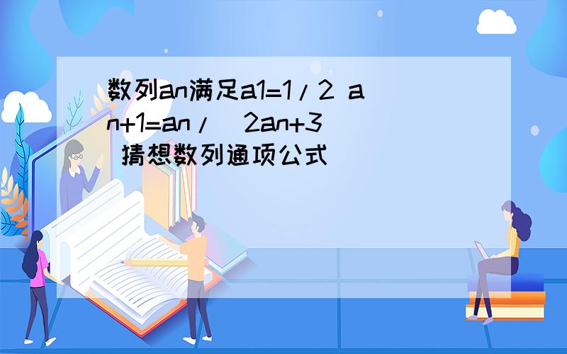 数列an满足a1=1/2 an+1=an/(2an+3) 猜想数列通项公式