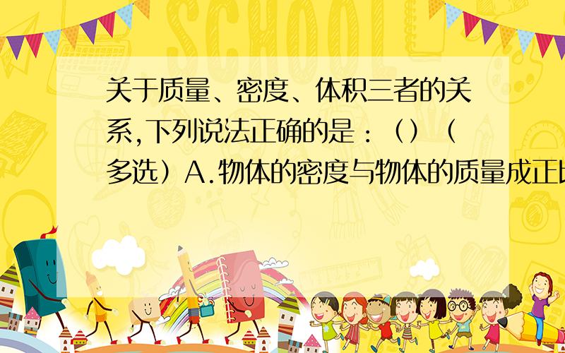 关于质量、密度、体积三者的关系,下列说法正确的是：（）（多选）A.物体的密度与物体的质量成正比,与体积成反比B.物体的密度与物体的体积、质量都无关C.密度越大的物体,质量一定最大D