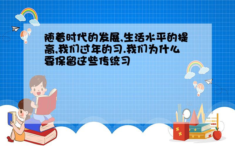 随着时代的发展,生活水平的提高,我们过年的习.我们为什么要保留这些传统习